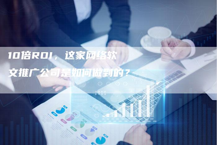 10倍ROI，这家网络软文推广公司是如何做到的？