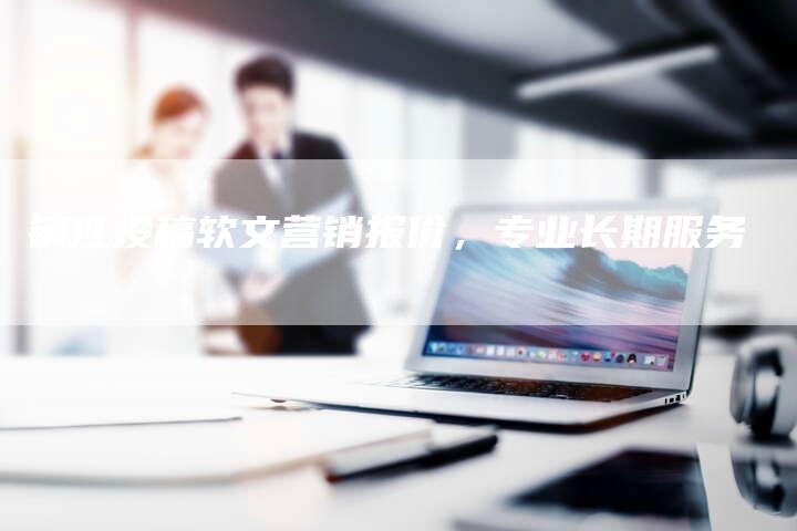 镇江投稿软文营销报价，专业长期服务