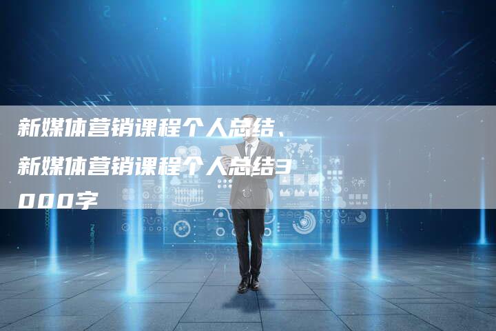 新媒体营销课程个人总结、新媒体营销课程个人总结3000字