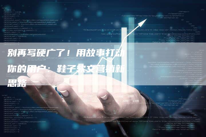 别再写硬广了！用故事打动你的用户：鞋子软文营销新思路