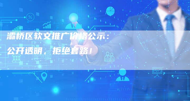 灞桥区软文推广价格公示：公开透明，拒绝套路！