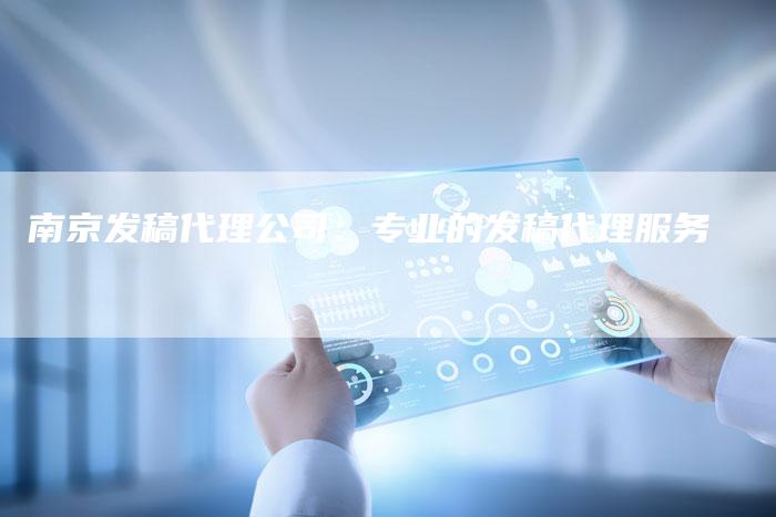 南京发稿代理公司：专业的发稿代理服务