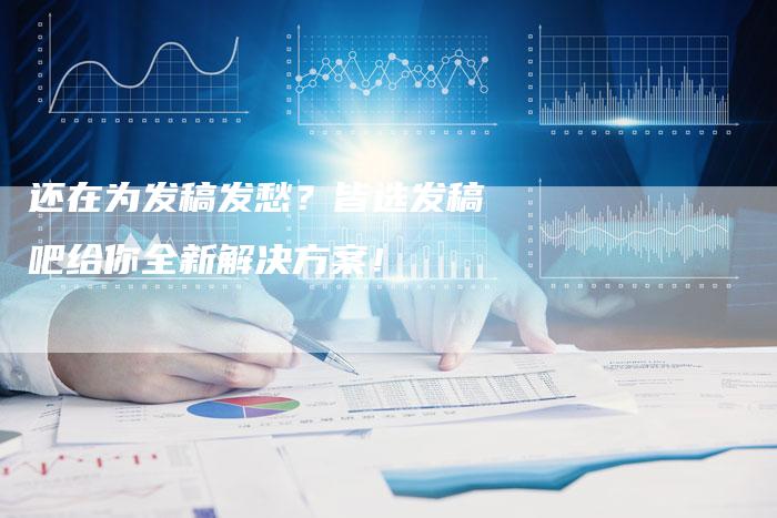 还在为发稿发愁？皆选发稿吧给你全新解决方案！