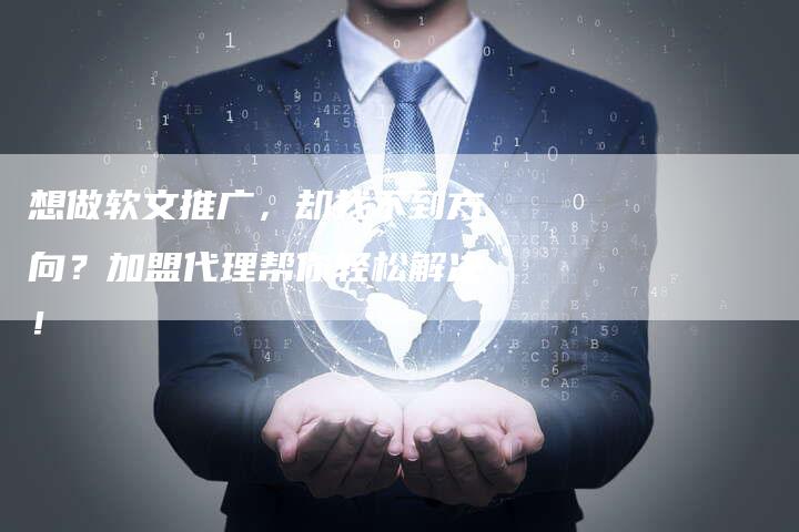 想做软文推广，却找不到方向？加盟代理帮你轻松解决！