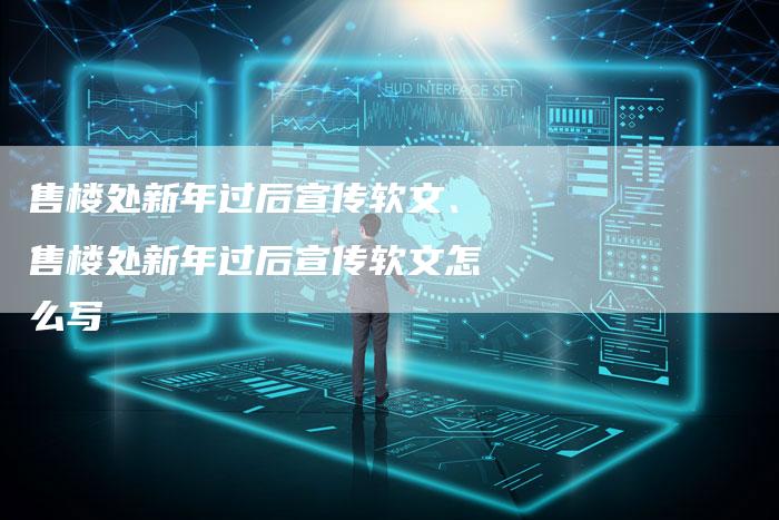 售楼处新年过后宣传软文、售楼处新年过后宣传软文怎么写