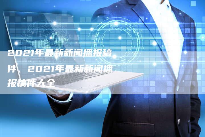 2021年最新新闻播报稿件、2021年最新新闻播报稿件大全