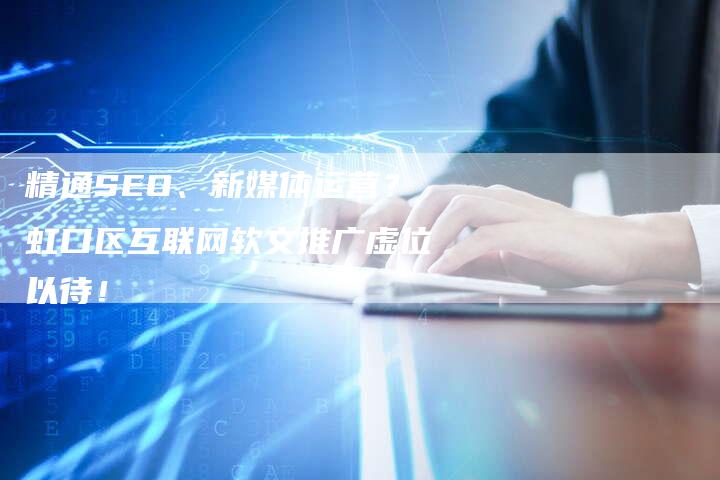 精通SEO、新媒体运营？虹口区互联网软文推广虚位以待！