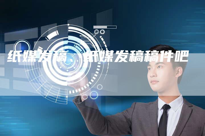 纸媒发稿、纸媒发稿稿件吧