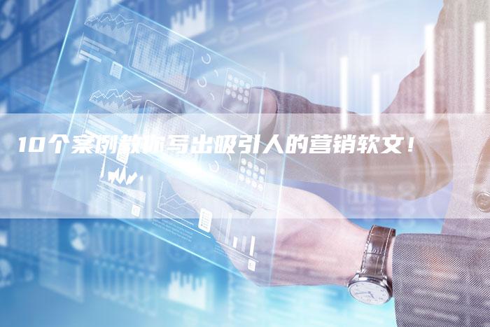 10个案例教你写出吸引人的营销软文！