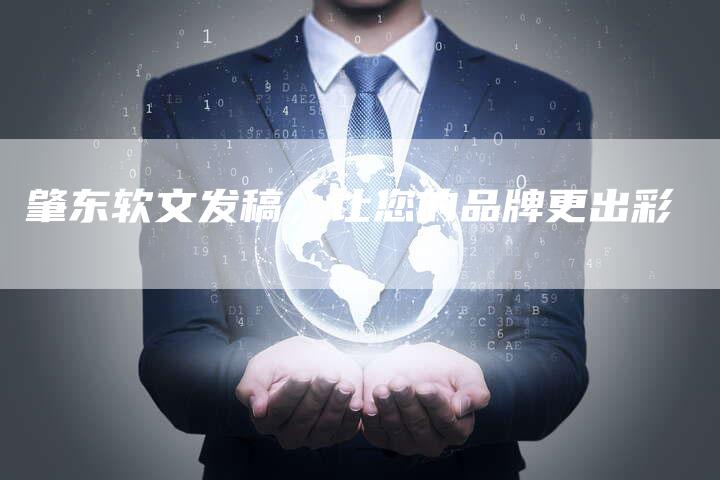 肇东软文发稿，让您的品牌更出彩
