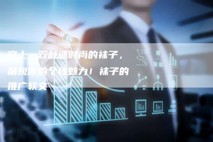 穿上一双舒适时尚的袜子，展现你的个性魅力！袜子的推广软文