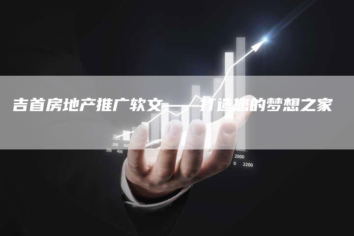 吉首房地产推广软文——打造您的梦想之家