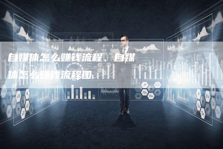 自媒体怎么赚钱流程、自媒体怎么赚钱流程图