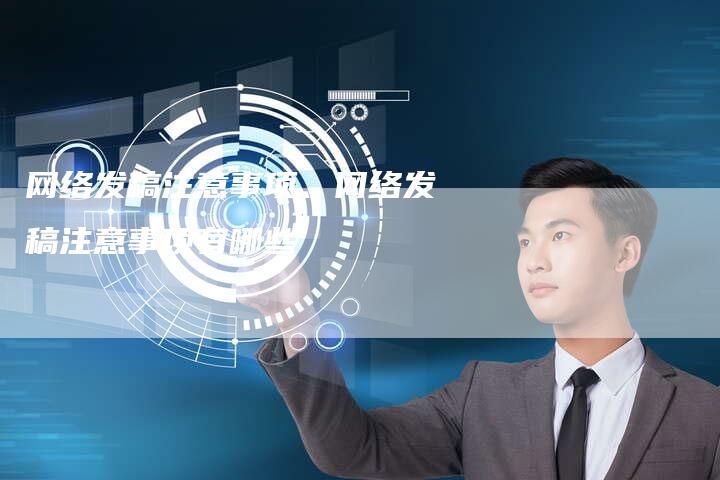 网络发稿注意事项、网络发稿注意事项有哪些