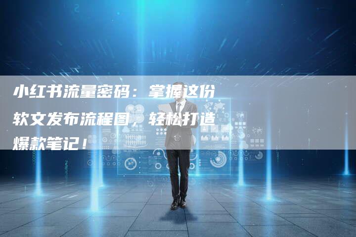 小红书流量密码：掌握这份软文发布流程图，轻松打造爆款笔记！