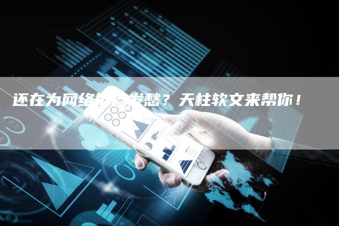 还在为网络推广发愁？天柱软文来帮你！