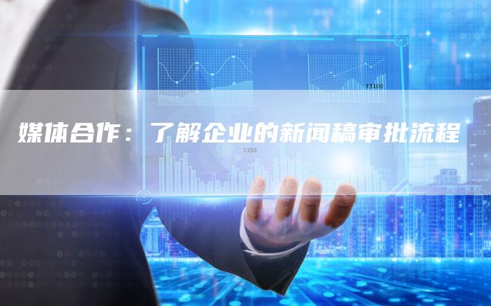 媒体合作：了解企业的新闻稿审批流程