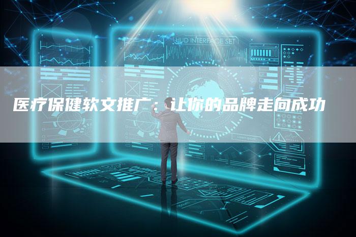 医疗保健软文推广：让你的品牌走向成功