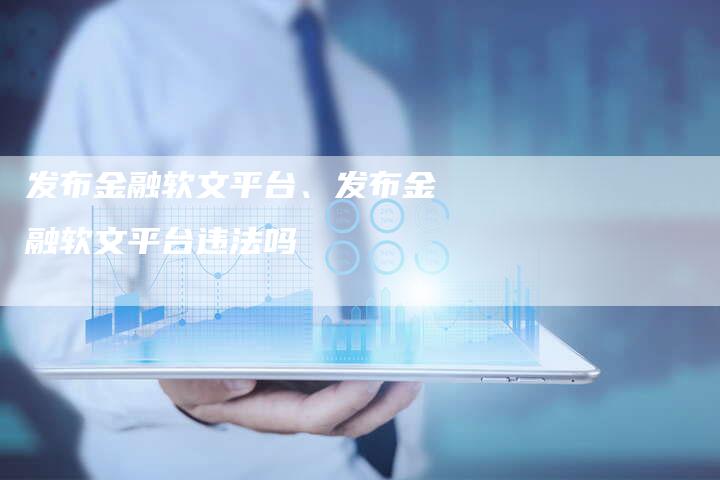 发布金融软文平台、发布金融软文平台违法吗