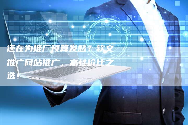 还在为推广预算发愁？软文推广网站推广，高性价比之选！
