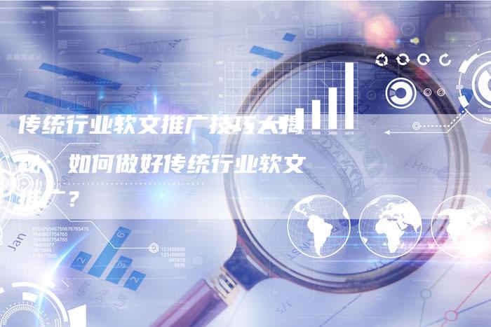 传统行业软文推广技巧大揭秘：如何做好传统行业软文推广？
