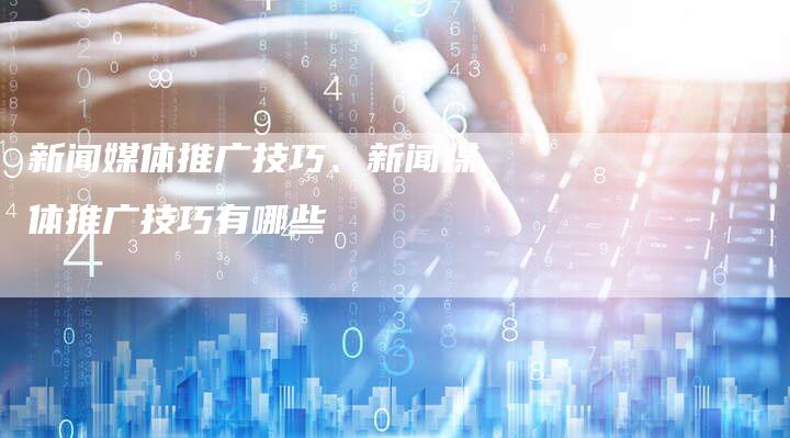 新闻媒体推广技巧、新闻媒体推广技巧有哪些