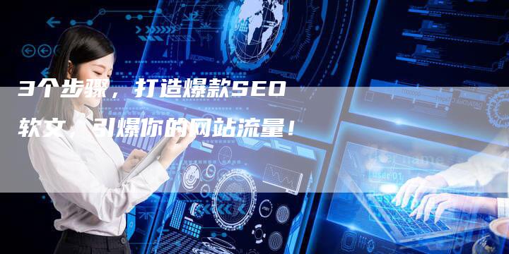 3个步骤，打造爆款SEO软文，引爆你的网站流量！