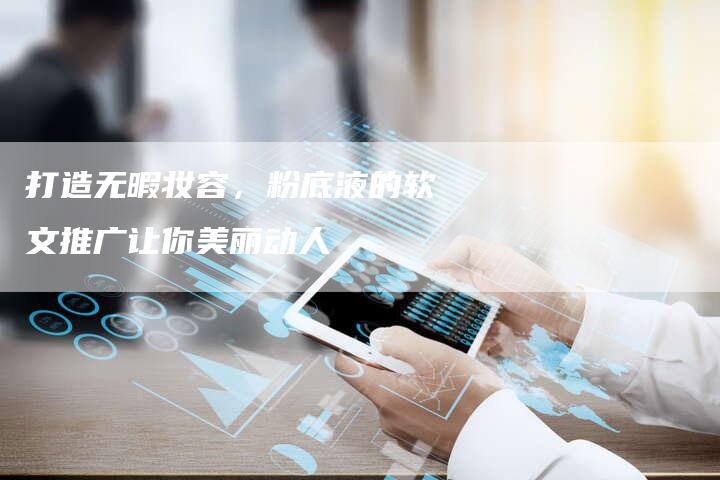 打造无暇妆容，粉底液的软文推广让你美丽动人