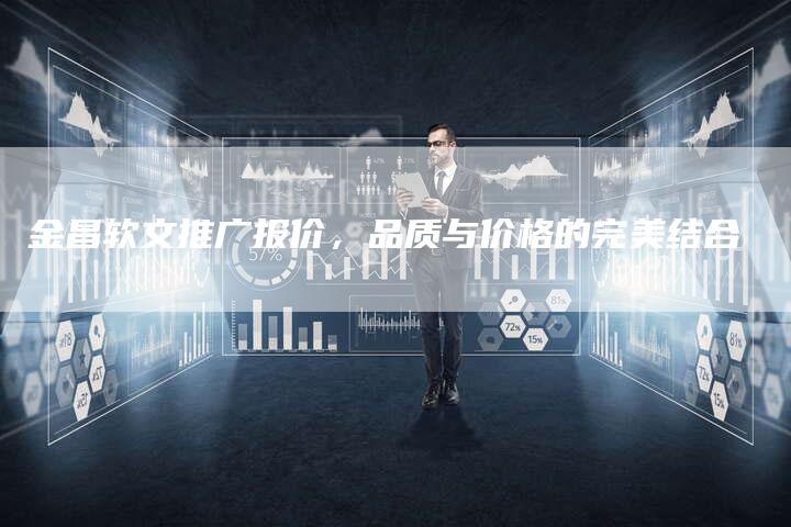 金昌软文推广报价，品质与价格的完美结合