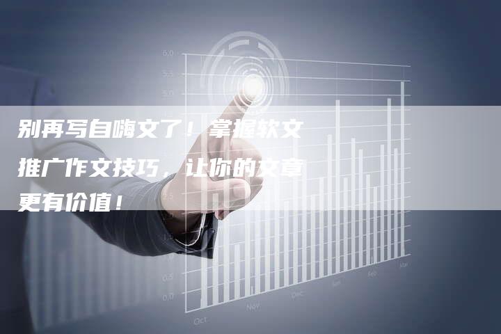 别再写自嗨文了！掌握软文推广作文技巧，让你的文章更有价值！