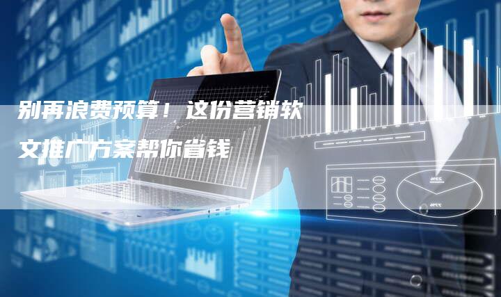 别再浪费预算！这份营销软文推广方案帮你省钱