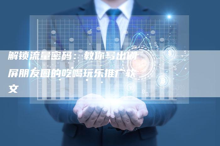 解锁流量密码：教你写出刷屏朋友圈的吃喝玩乐推广软文