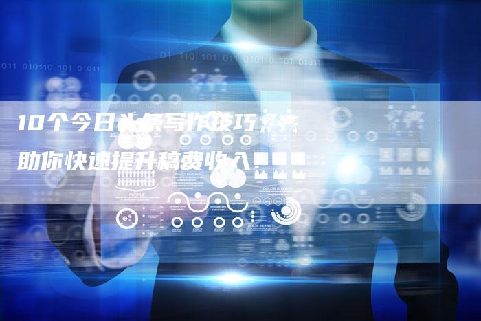 10个今日头条写作技巧，助你快速提升稿费收入！