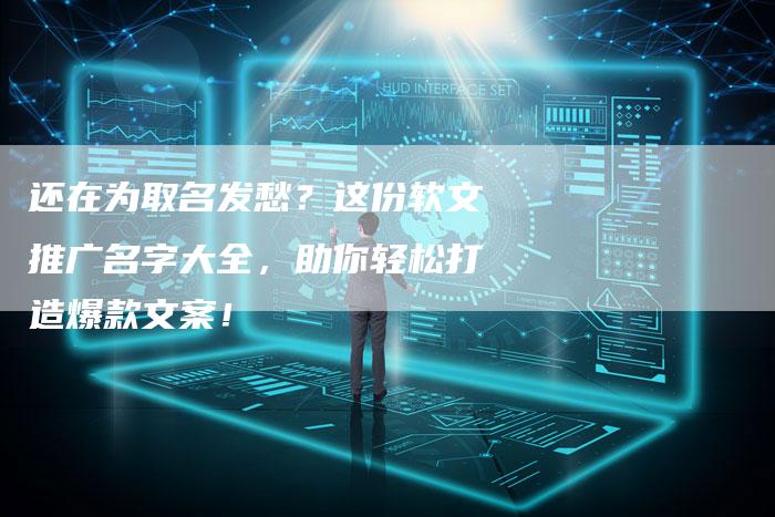 还在为取名发愁？这份软文推广名字大全，助你轻松打造爆款文案！