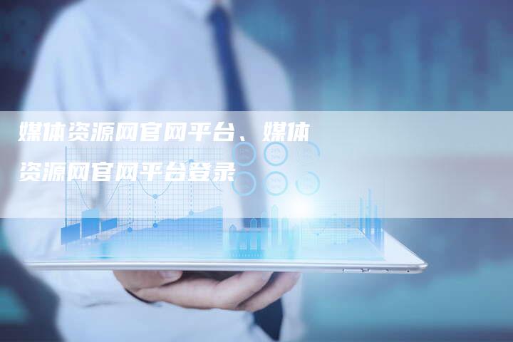 媒体资源网官网平台、媒体资源网官网平台登录