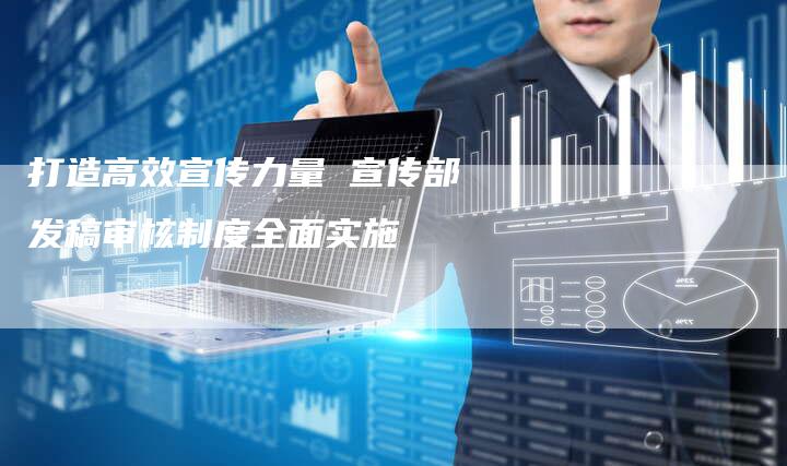 打造高效宣传力量 宣传部发稿审核制度全面实施