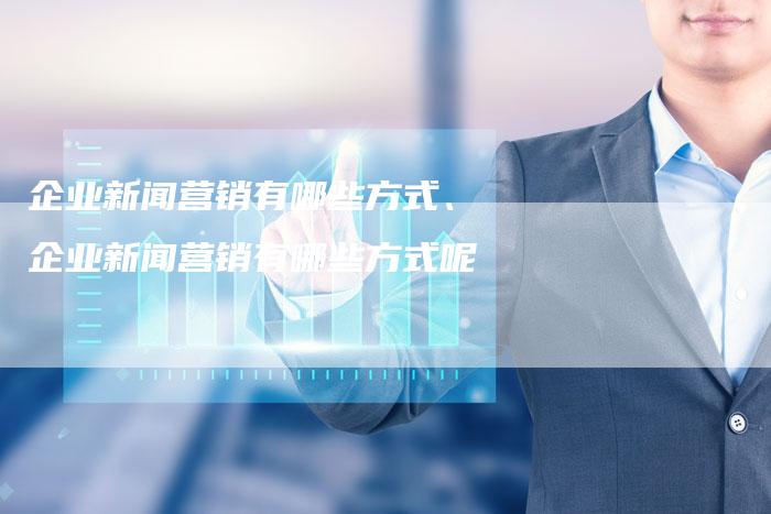 企业新闻营销有哪些方式、企业新闻营销有哪些方式呢