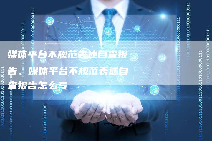 媒体平台不规范表述自查报告、媒体平台不规范表述自查报告怎么写