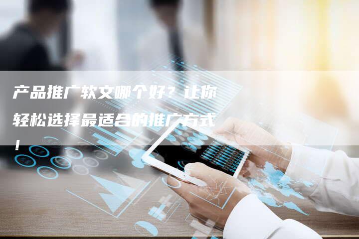 产品推广软文哪个好？让你轻松选择最适合的推广方式！