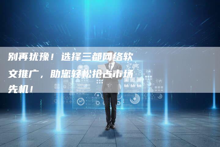 别再犹豫！选择三都网络软文推广，助您轻松抢占市场先机！