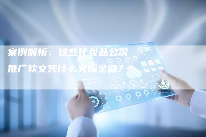 案例解析：这些化妆品公司推广软文凭什么火爆全网？