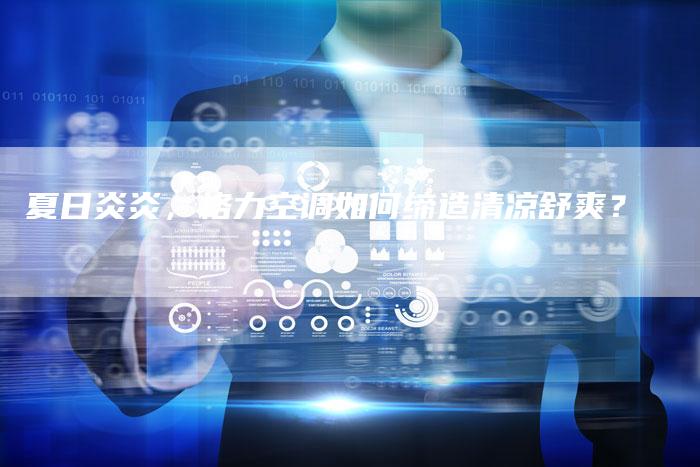 夏日炎炎,格力空调如何缔造清凉舒爽?