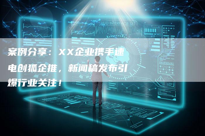 案例分享：XX企业携手速电创狐企推，新闻稿发布引爆行业关注！