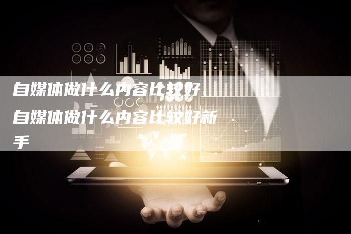 自媒体做什么内容比较好、自媒体做什么内容比较好新手