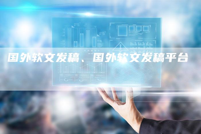 国外软文发稿、国外软文发稿平台