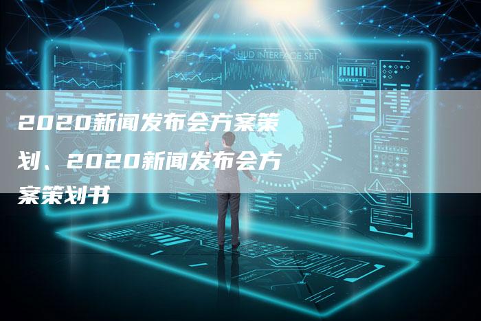 2020新闻发布会方案策划、2020新闻发布会方案策划书