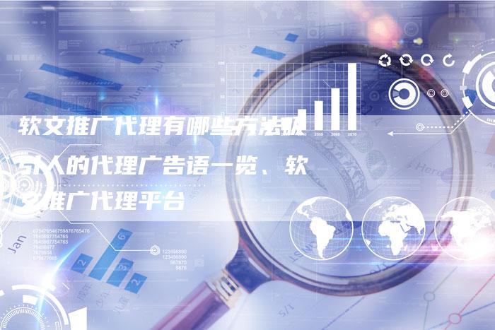软文推广代理有哪些方法吸引人的代理广告语一览、软文推广代理平台