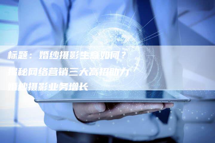 标题：婚纱摄影生意如何？揭秘网络营销三大高招助力婚纱摄影业务增长