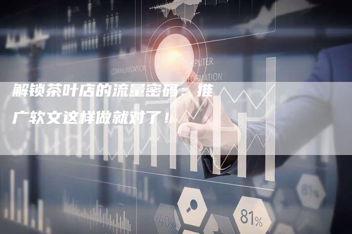 解锁茶叶店的流量密码：推广软文这样做就对了！