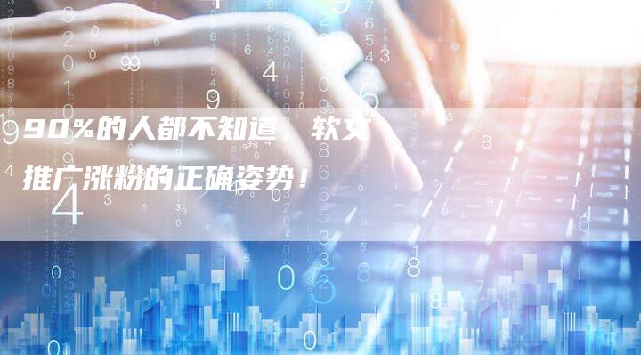 90%的人都不知道，软文推广涨粉的正确姿势！